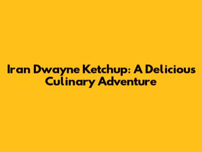 Iran Dwayne Ketchup: A Delicious Culinary Adventure