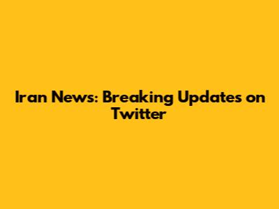 Iran News: Breaking Updates on Twitter