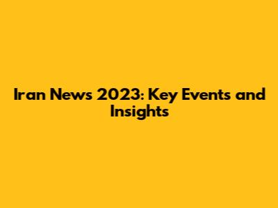 Iran News 2023: Key Events and Insights