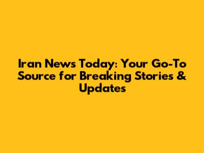 Iran News Today: Your Go-To Source for Breaking Stories & Updates