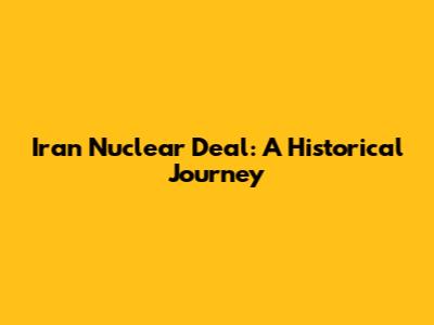 Iran Nuclear Deal: A Historical Journey