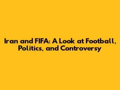 Iran and FIFA: A Look at Football, Politics, and Controversy