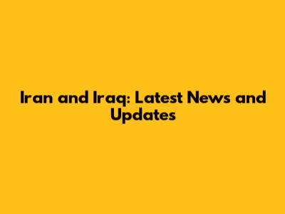 Iran and Iraq: Latest News and Updates