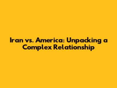 Iran vs. America: Unpacking a Complex Relationship