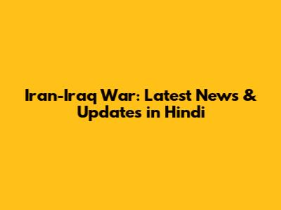 Iran-Iraq War: Latest News & Updates in Hindi
