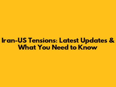 Iran-US Tensions: Latest Updates & What You Need to Know