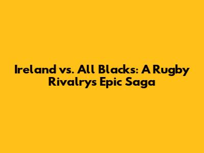 Ireland vs. All Blacks: A Rugby Rivalry's Epic Saga