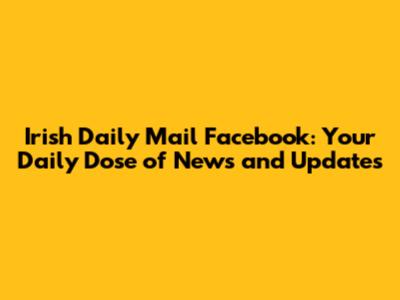 Irish Daily Mail Facebook: Your Daily Dose of News and Updates