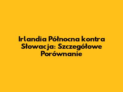 Irlandia Północna kontra Słowacja: Szczegółowe Porównanie