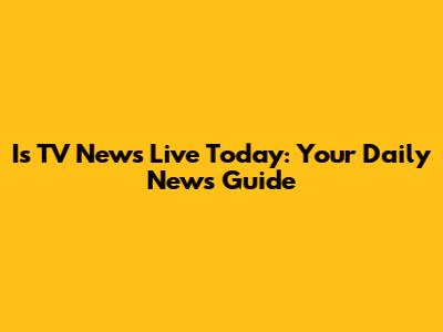 Is TV News Live Today: Your Daily News Guide