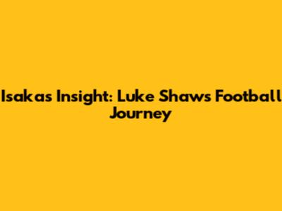 Isaka's Insight: Luke Shaw's Football Journey