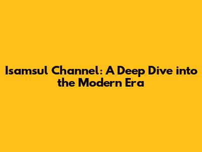 Isamsul Channel: A Deep Dive into the Modern Era