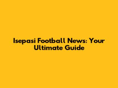 Isepasi Football News: Your Ultimate Guide