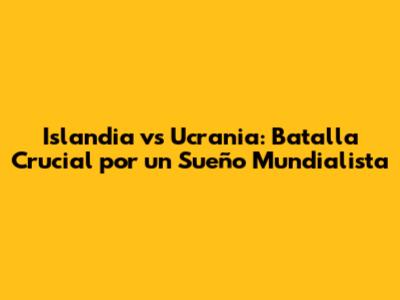Islandia vs Ucrania: Batalla Crucial por un Sueño Mundialista