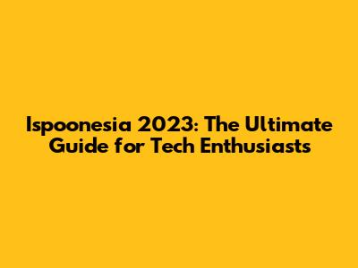 Ispoonesia 2023: The Ultimate Guide for Tech Enthusiasts