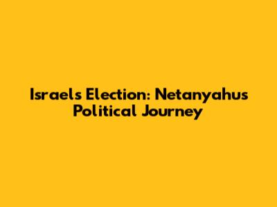Israel's Election: Netanyahu's Political Journey