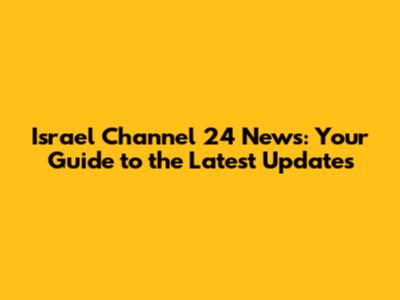 Israel Channel 24 News: Your Guide to the Latest Updates