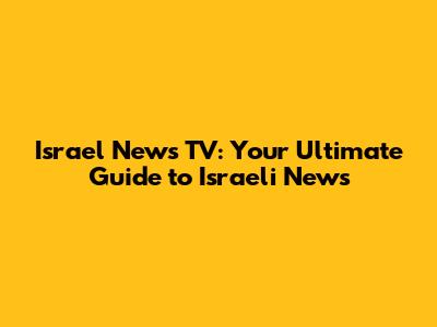 Israel News TV: Your Ultimate Guide to Israeli News