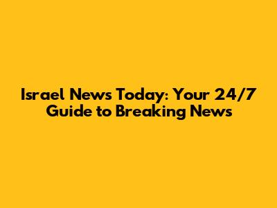Israel News Today: Your 24/7 Guide to Breaking News