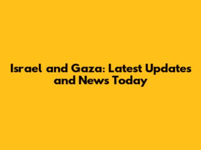 Israel and Gaza: Latest Updates and News Today