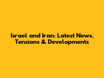 Israel and Iran: Latest News, Tensions & Developments