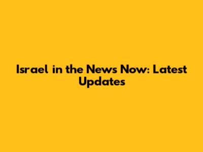 Israel in the News Now: Latest Updates