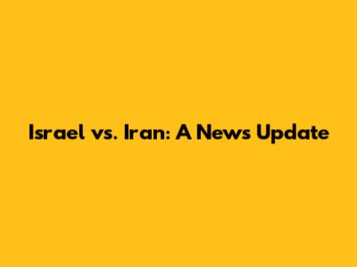 Israel vs. Iran: A News Update