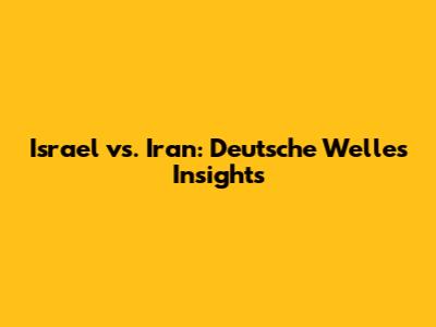 Israel vs. Iran: Deutsche Welle's Insights
