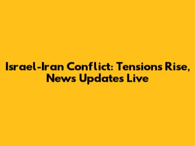 Israel-Iran Conflict: Tensions Rise, News Updates Live