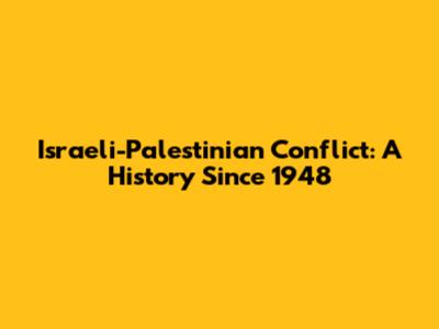 Israeli-Palestinian Conflict: A History Since 1948
