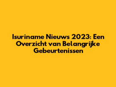 Isuriname Nieuws 2023: Een Overzicht van Belangrijke Gebeurtenissen