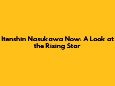 Itenshin Nasukawa Now: A Look at the Rising Star