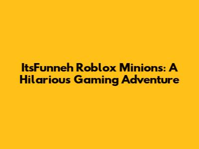 ItsFunneh Roblox Minions: A Hilarious Gaming Adventure