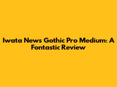 Iwata News Gothic Pro Medium: A Fontastic Review