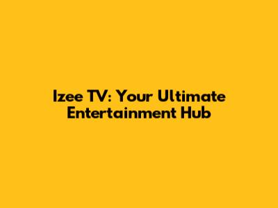 Izee TV: Your Ultimate Entertainment Hub