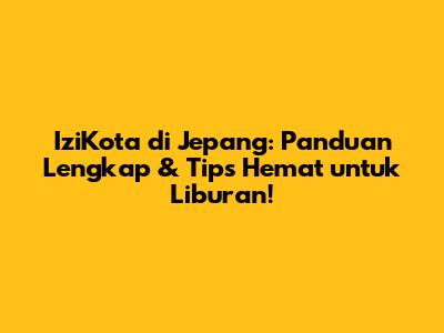 IziKota di Jepang: Panduan Lengkap & Tips Hemat untuk Liburan!
