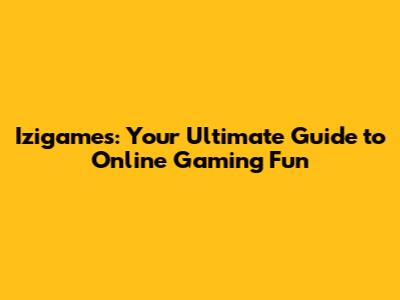 Izigames: Your Ultimate Guide to Online Gaming Fun