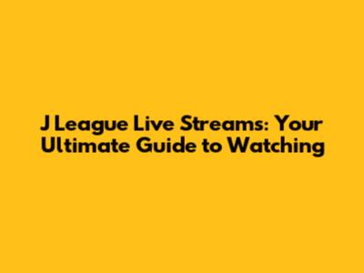 J League Live Streams: Your Ultimate Guide to Watching