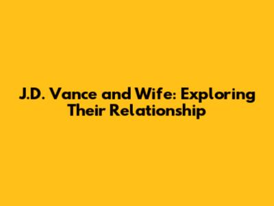 J.D. Vance and Wife: Exploring Their Relationship