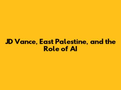 JD Vance, East Palestine, and the Role of AI