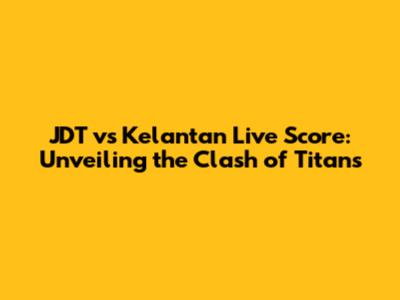 JDT vs Kelantan Live Score: Unveiling the Clash of Titans