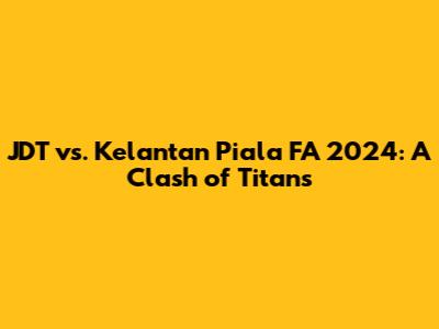 JDT vs. Kelantan Piala FA 2024: A Clash of Titans