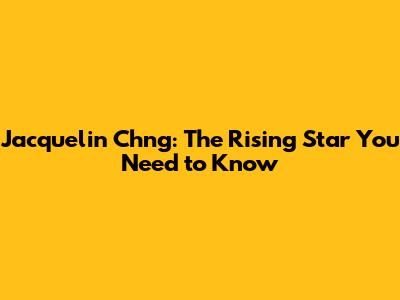 Jacquelin Ch'ng: The Rising Star You Need to Know