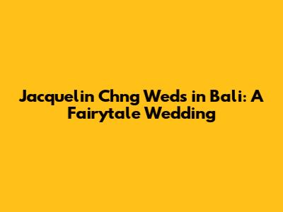Jacquelin Ch'ng Weds in Bali: A Fairytale Wedding