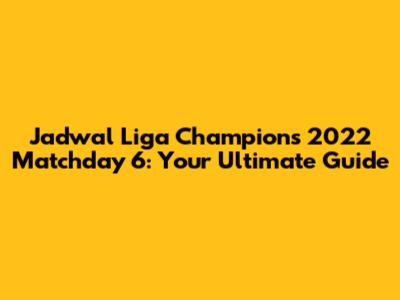 Jadwal Liga Champions 2022 Matchday 6: Your Ultimate Guide