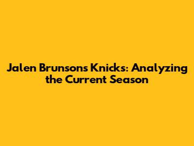 Jalen Brunson's Knicks: Analyzing the Current Season