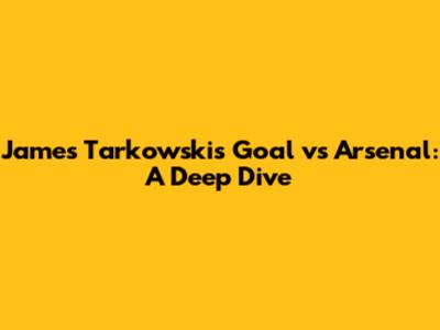 James Tarkowski's Goal vs Arsenal: A Deep Dive