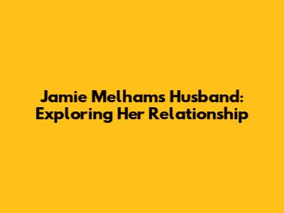Jamie Melham's Husband: Exploring Her Relationship