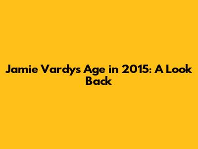Jamie Vardy's Age in 2015: A Look Back