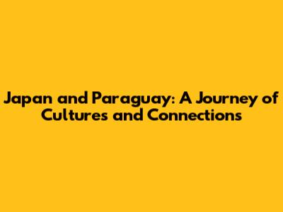 Japan and Paraguay: A Journey of Cultures and Connections